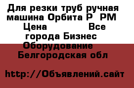 Для резки труб(ручная) машина Орбита-Р, РМ › Цена ­ 80 000 - Все города Бизнес » Оборудование   . Белгородская обл.